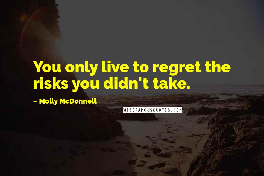 Molly McDonnell Quotes: You only live to regret the risks you didn't take.