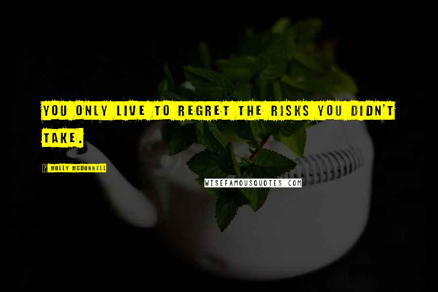 Molly McDonnell Quotes: You only live to regret the risks you didn't take.