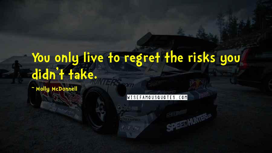 Molly McDonnell Quotes: You only live to regret the risks you didn't take.