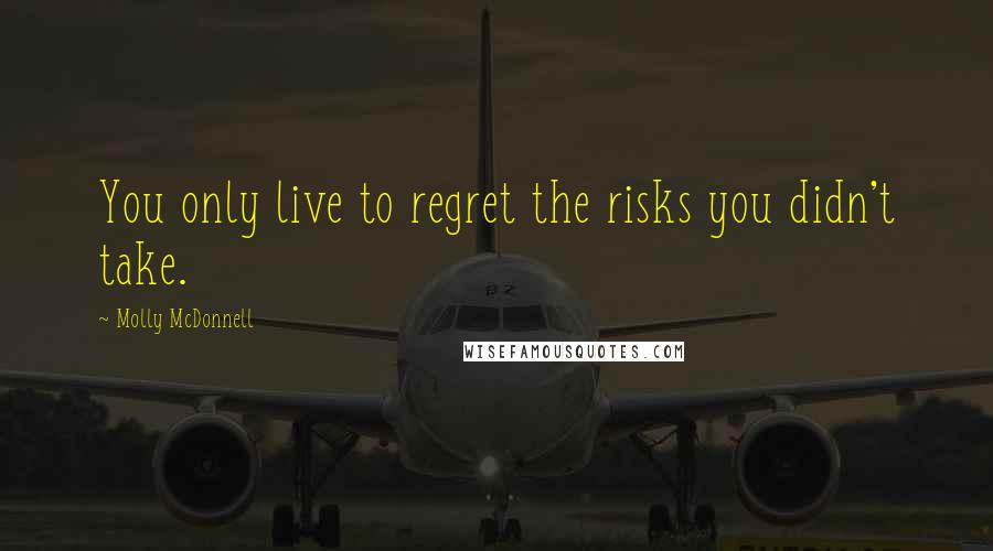 Molly McDonnell Quotes: You only live to regret the risks you didn't take.