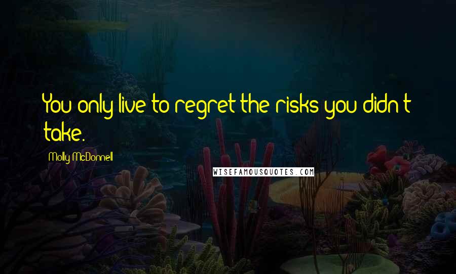 Molly McDonnell Quotes: You only live to regret the risks you didn't take.