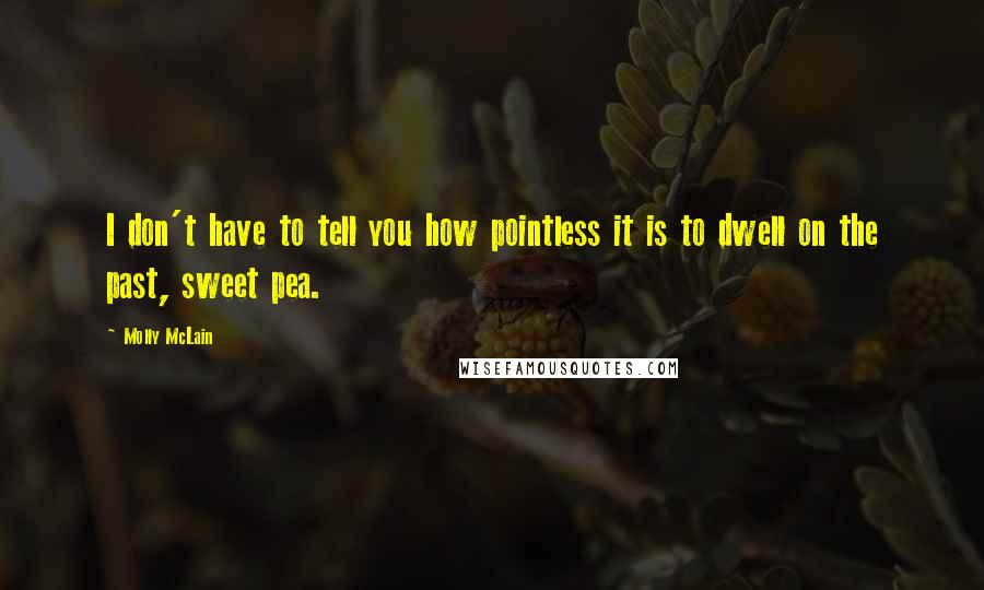 Molly McLain Quotes: I don't have to tell you how pointless it is to dwell on the past, sweet pea.