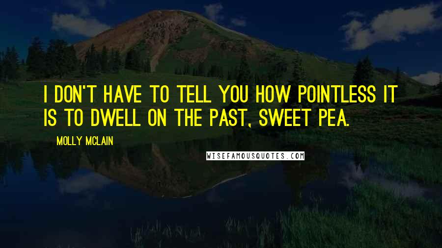 Molly McLain Quotes: I don't have to tell you how pointless it is to dwell on the past, sweet pea.