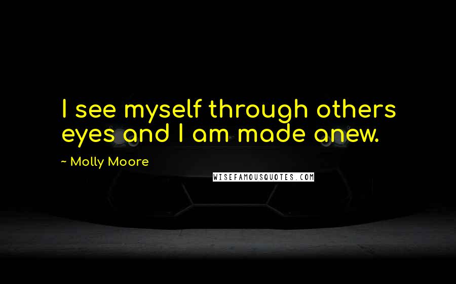 Molly Moore Quotes: I see myself through others eyes and I am made anew.