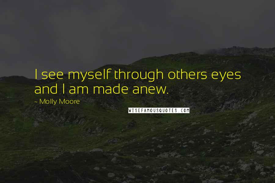 Molly Moore Quotes: I see myself through others eyes and I am made anew.