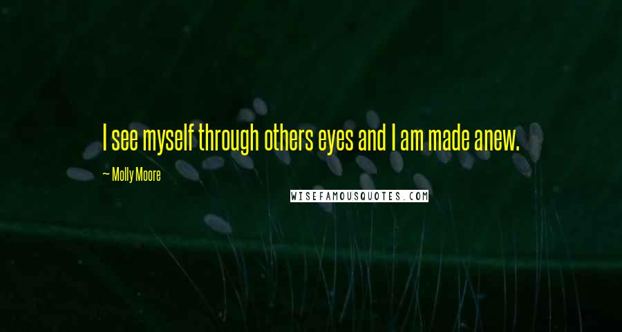 Molly Moore Quotes: I see myself through others eyes and I am made anew.