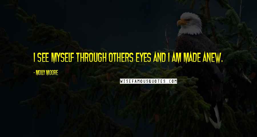 Molly Moore Quotes: I see myself through others eyes and I am made anew.