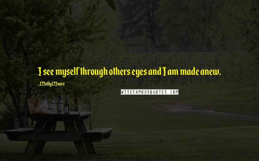 Molly Moore Quotes: I see myself through others eyes and I am made anew.