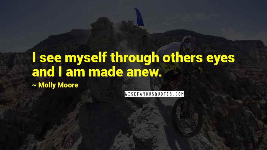 Molly Moore Quotes: I see myself through others eyes and I am made anew.