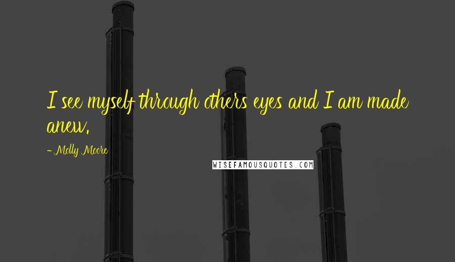 Molly Moore Quotes: I see myself through others eyes and I am made anew.