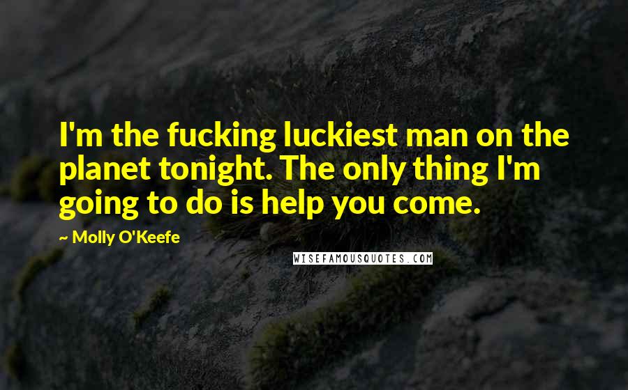 Molly O'Keefe Quotes: I'm the fucking luckiest man on the planet tonight. The only thing I'm going to do is help you come.