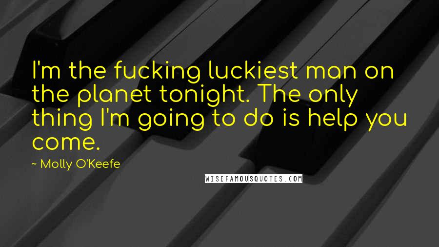 Molly O'Keefe Quotes: I'm the fucking luckiest man on the planet tonight. The only thing I'm going to do is help you come.