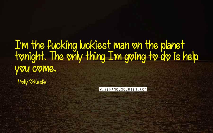 Molly O'Keefe Quotes: I'm the fucking luckiest man on the planet tonight. The only thing I'm going to do is help you come.
