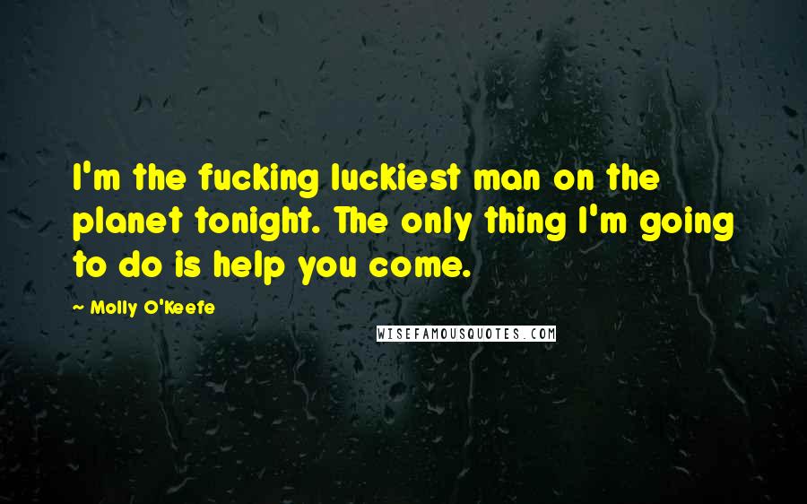 Molly O'Keefe Quotes: I'm the fucking luckiest man on the planet tonight. The only thing I'm going to do is help you come.