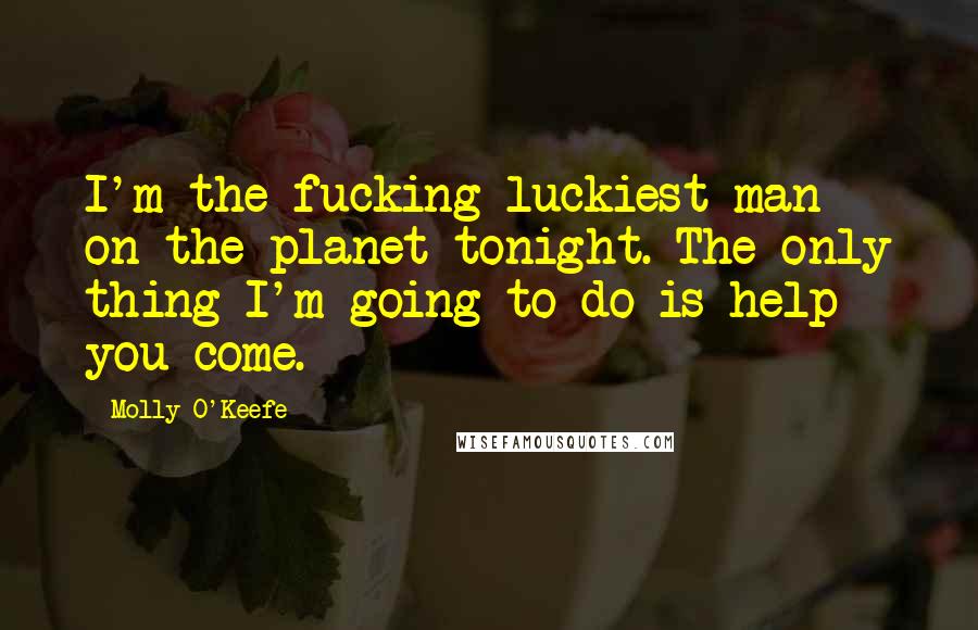 Molly O'Keefe Quotes: I'm the fucking luckiest man on the planet tonight. The only thing I'm going to do is help you come.