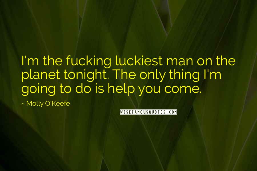 Molly O'Keefe Quotes: I'm the fucking luckiest man on the planet tonight. The only thing I'm going to do is help you come.
