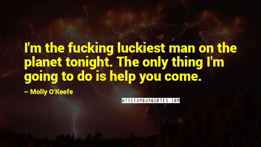 Molly O'Keefe Quotes: I'm the fucking luckiest man on the planet tonight. The only thing I'm going to do is help you come.