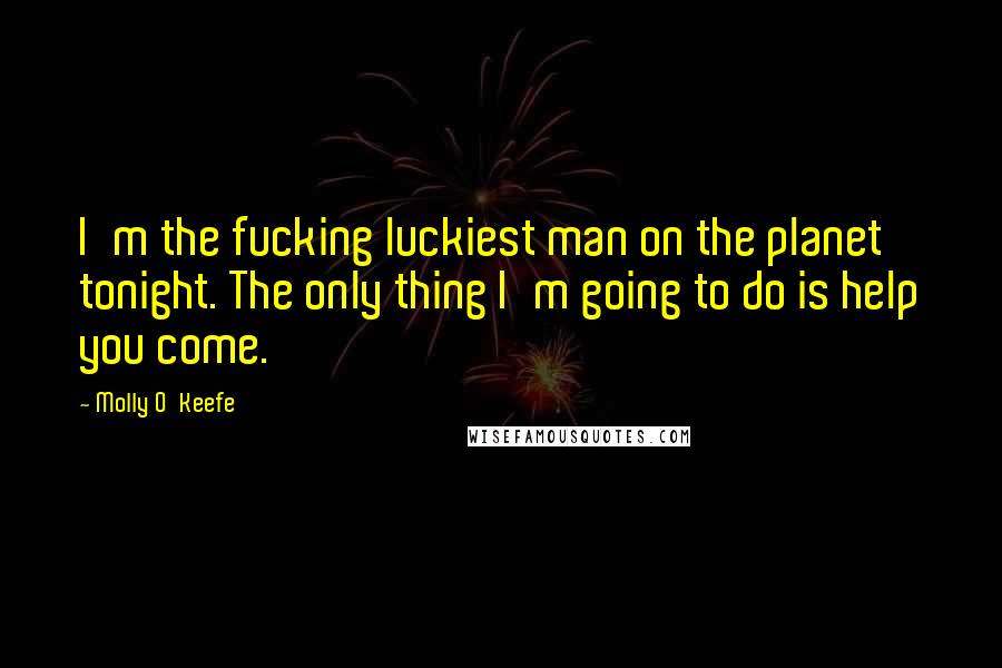Molly O'Keefe Quotes: I'm the fucking luckiest man on the planet tonight. The only thing I'm going to do is help you come.