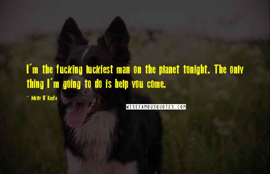 Molly O'Keefe Quotes: I'm the fucking luckiest man on the planet tonight. The only thing I'm going to do is help you come.