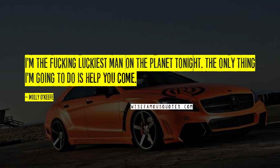 Molly O'Keefe Quotes: I'm the fucking luckiest man on the planet tonight. The only thing I'm going to do is help you come.