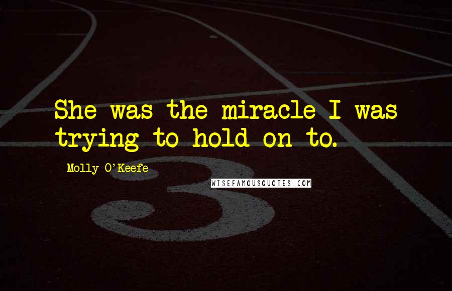 Molly O'Keefe Quotes: She was the miracle I was trying to hold on to.