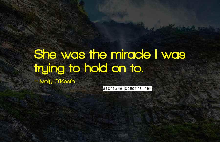 Molly O'Keefe Quotes: She was the miracle I was trying to hold on to.