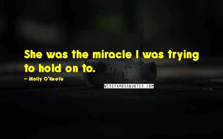 Molly O'Keefe Quotes: She was the miracle I was trying to hold on to.