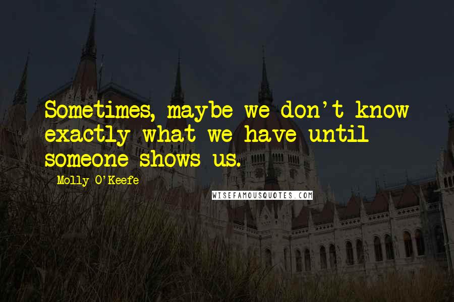 Molly O'Keefe Quotes: Sometimes, maybe we don't know exactly what we have until someone shows us.