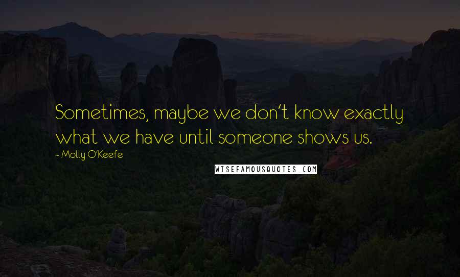 Molly O'Keefe Quotes: Sometimes, maybe we don't know exactly what we have until someone shows us.
