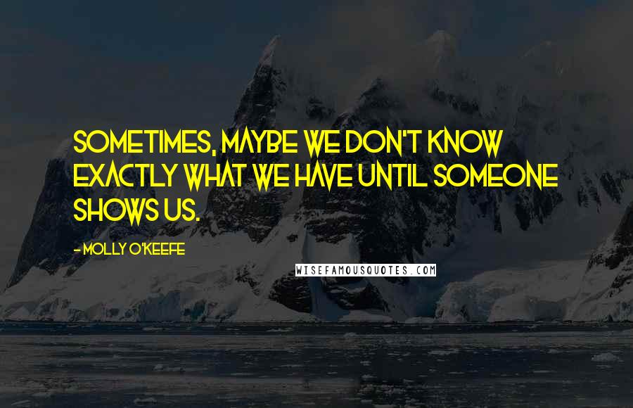 Molly O'Keefe Quotes: Sometimes, maybe we don't know exactly what we have until someone shows us.