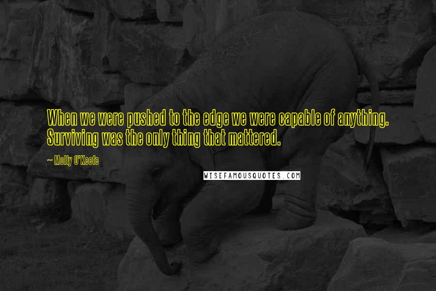 Molly O'Keefe Quotes: When we were pushed to the edge we were capable of anything. Surviving was the only thing that mattered.