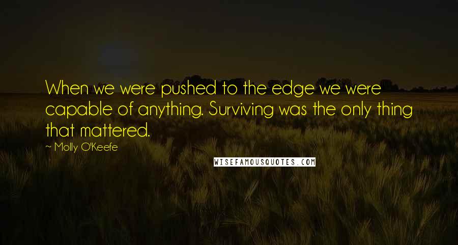 Molly O'Keefe Quotes: When we were pushed to the edge we were capable of anything. Surviving was the only thing that mattered.