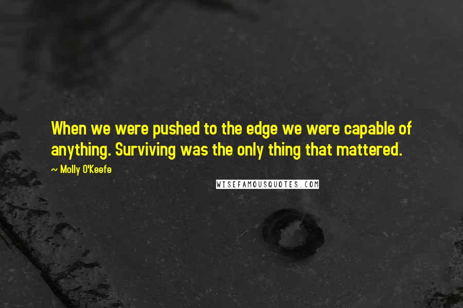 Molly O'Keefe Quotes: When we were pushed to the edge we were capable of anything. Surviving was the only thing that mattered.