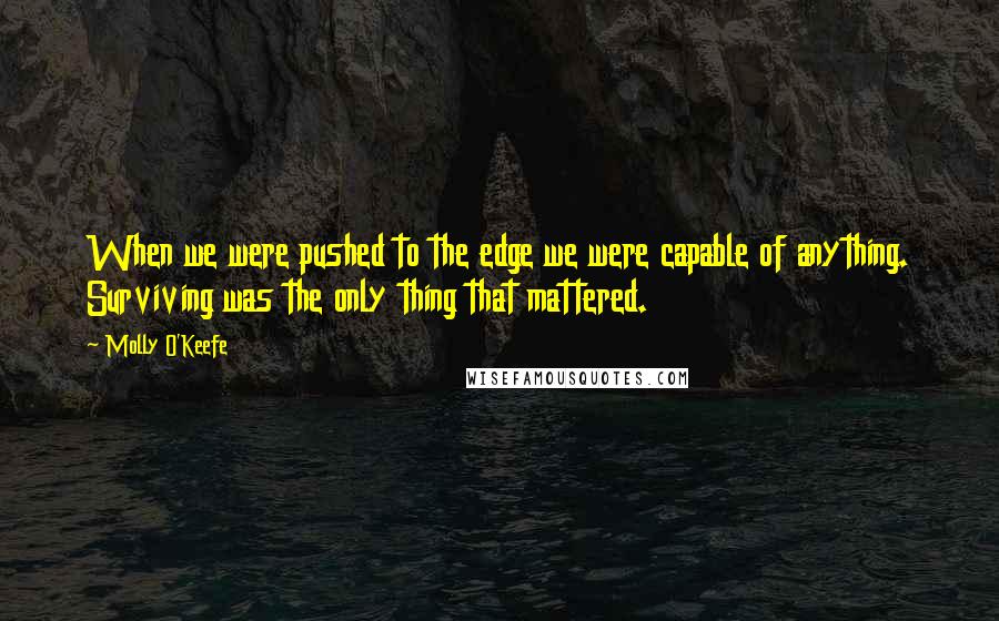 Molly O'Keefe Quotes: When we were pushed to the edge we were capable of anything. Surviving was the only thing that mattered.