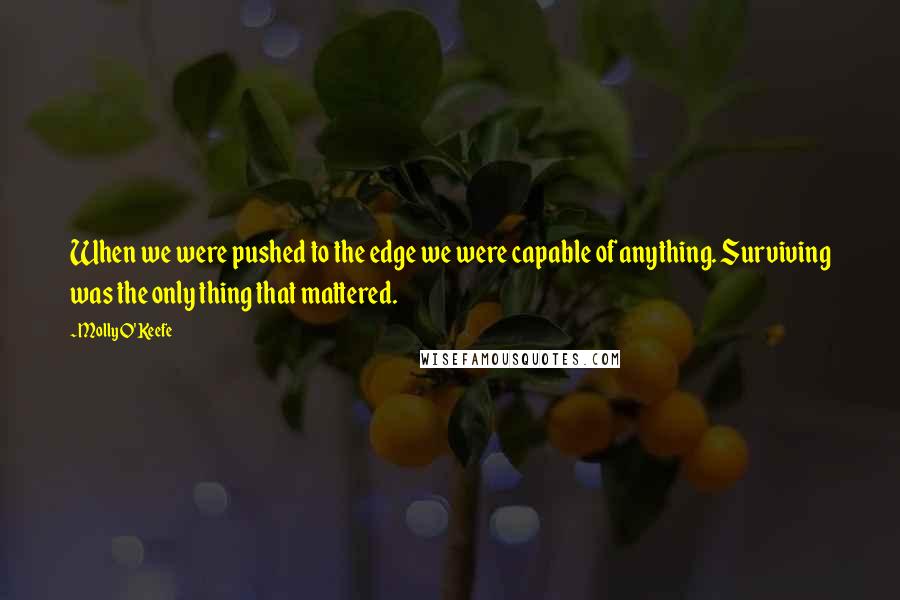 Molly O'Keefe Quotes: When we were pushed to the edge we were capable of anything. Surviving was the only thing that mattered.