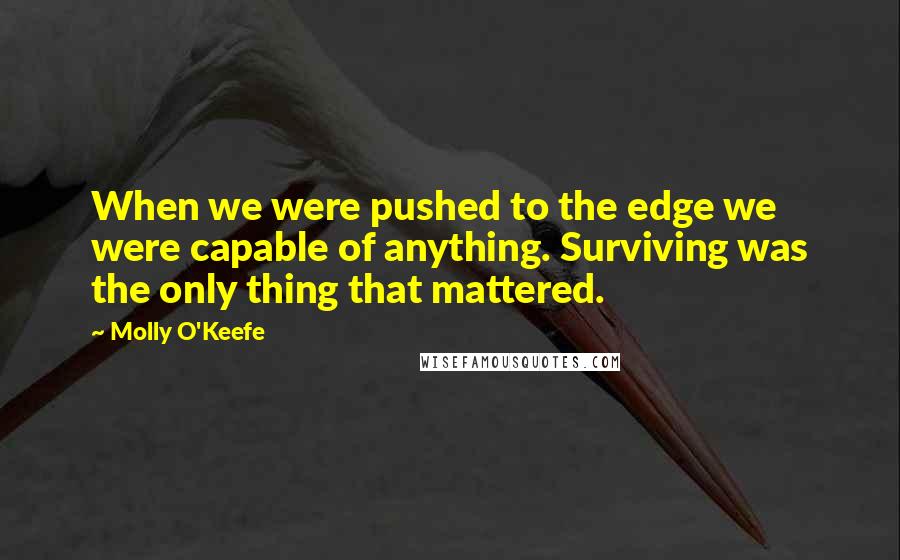 Molly O'Keefe Quotes: When we were pushed to the edge we were capable of anything. Surviving was the only thing that mattered.