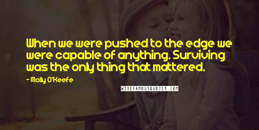 Molly O'Keefe Quotes: When we were pushed to the edge we were capable of anything. Surviving was the only thing that mattered.