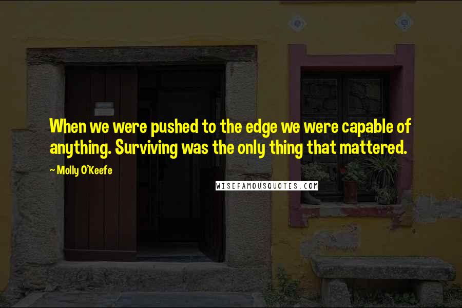Molly O'Keefe Quotes: When we were pushed to the edge we were capable of anything. Surviving was the only thing that mattered.