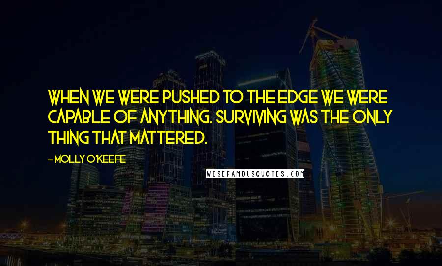Molly O'Keefe Quotes: When we were pushed to the edge we were capable of anything. Surviving was the only thing that mattered.
