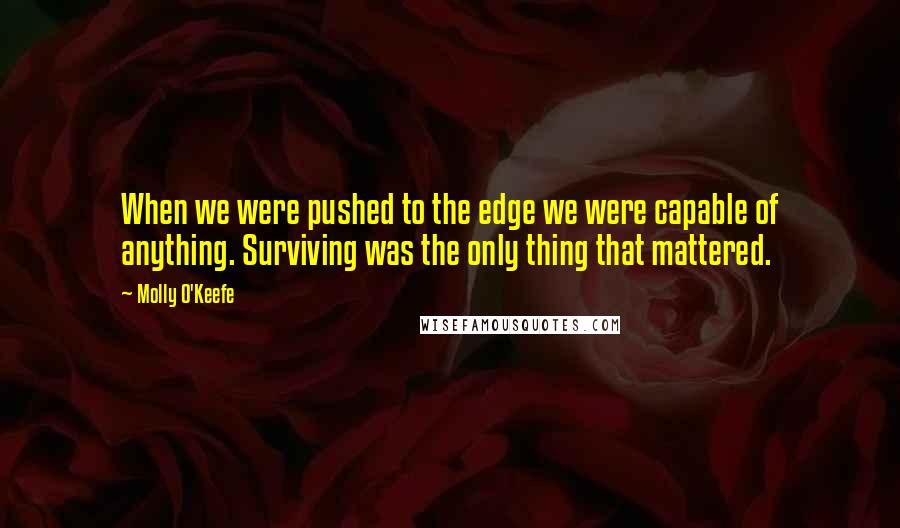Molly O'Keefe Quotes: When we were pushed to the edge we were capable of anything. Surviving was the only thing that mattered.
