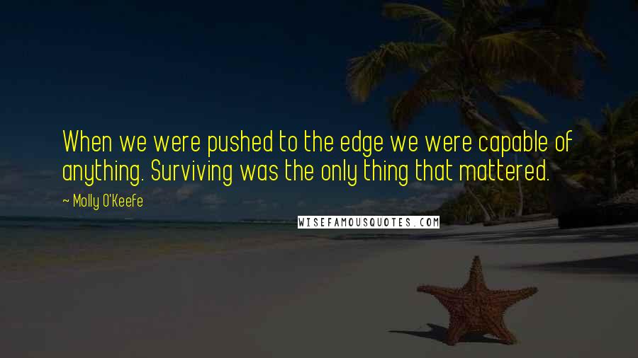 Molly O'Keefe Quotes: When we were pushed to the edge we were capable of anything. Surviving was the only thing that mattered.