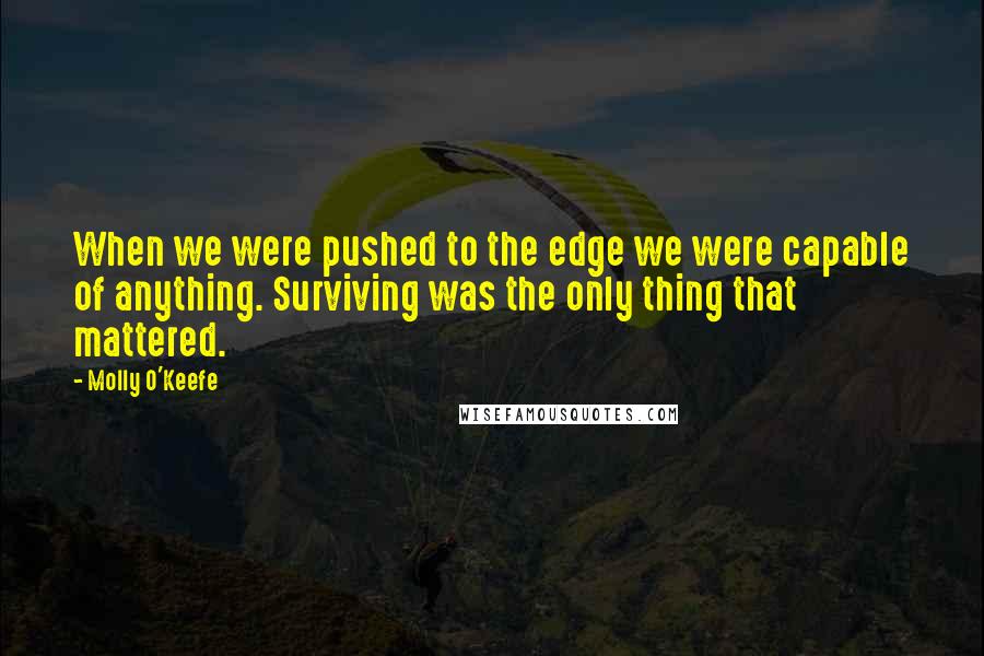 Molly O'Keefe Quotes: When we were pushed to the edge we were capable of anything. Surviving was the only thing that mattered.