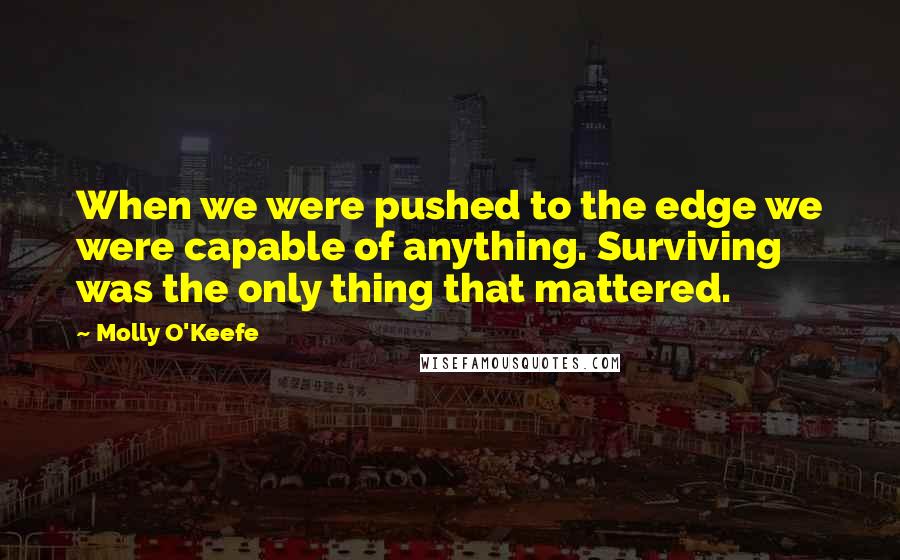 Molly O'Keefe Quotes: When we were pushed to the edge we were capable of anything. Surviving was the only thing that mattered.