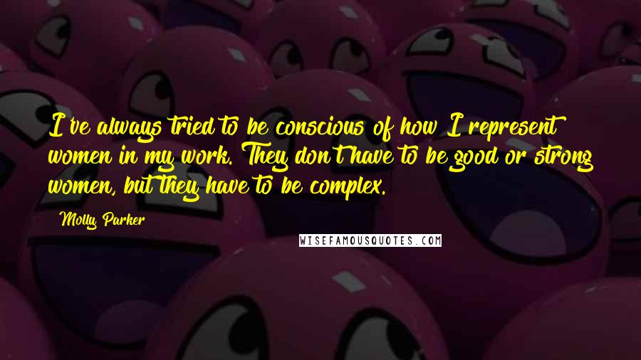Molly Parker Quotes: I've always tried to be conscious of how I represent women in my work. They don't have to be good or strong women, but they have to be complex.