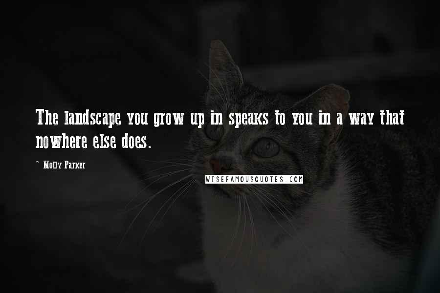 Molly Parker Quotes: The landscape you grow up in speaks to you in a way that nowhere else does.