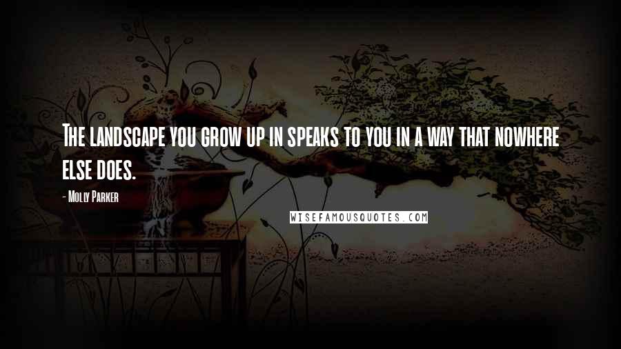 Molly Parker Quotes: The landscape you grow up in speaks to you in a way that nowhere else does.