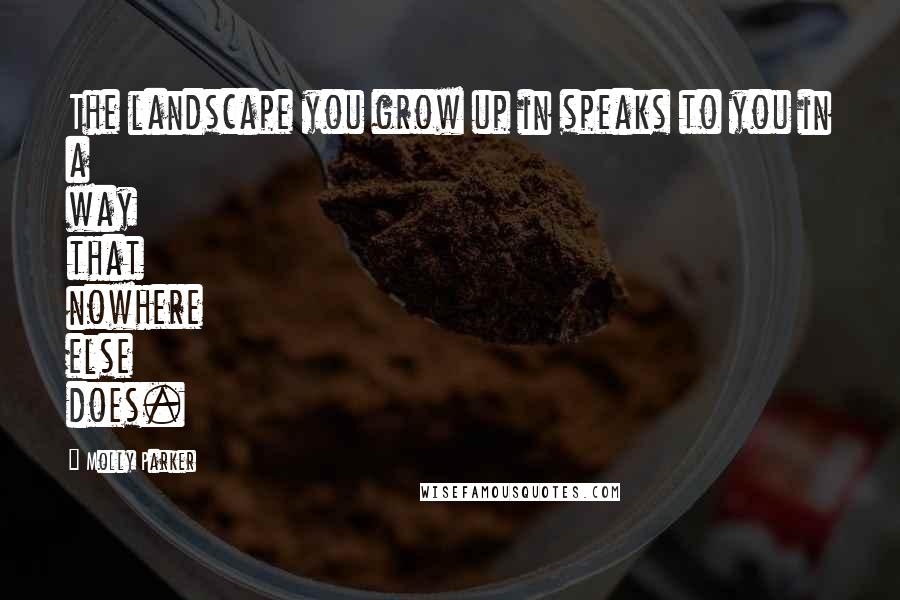 Molly Parker Quotes: The landscape you grow up in speaks to you in a way that nowhere else does.