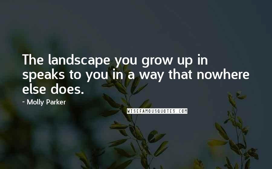 Molly Parker Quotes: The landscape you grow up in speaks to you in a way that nowhere else does.