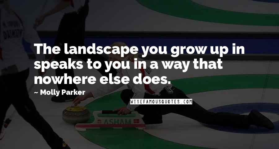 Molly Parker Quotes: The landscape you grow up in speaks to you in a way that nowhere else does.