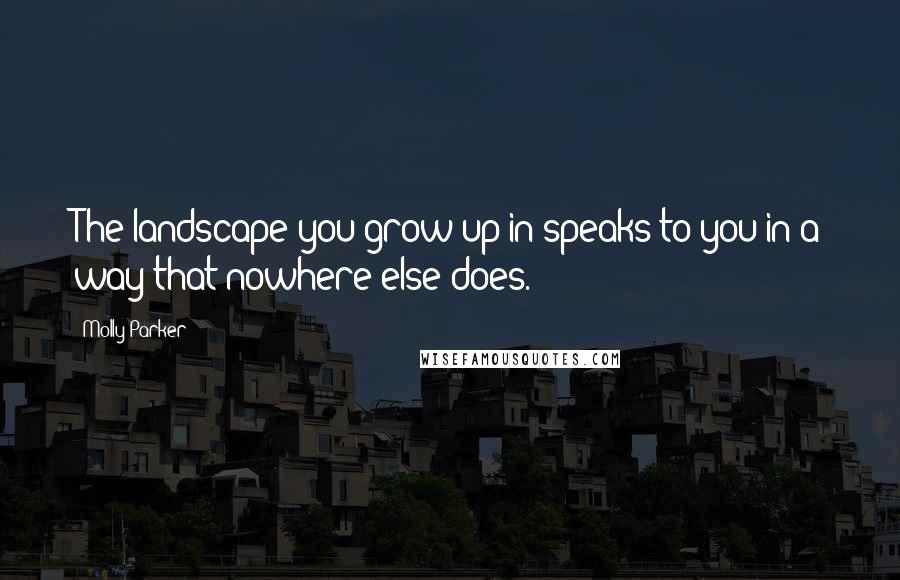 Molly Parker Quotes: The landscape you grow up in speaks to you in a way that nowhere else does.